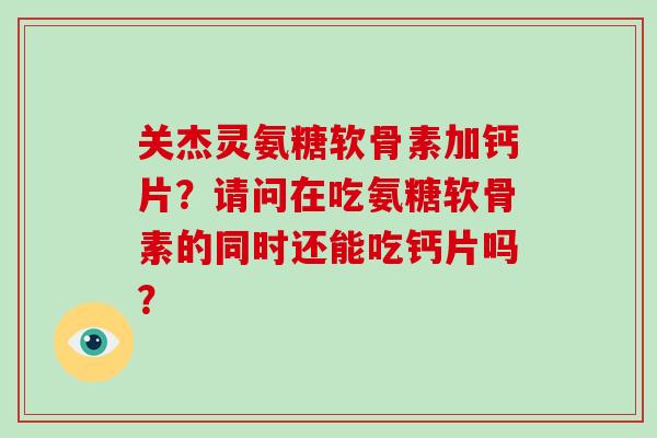 关杰灵氨糖软骨素加钙片?请问在吃氨糖软骨素的同时还能吃钙片吗? 关杰灵氨糖软骨素加钙片?请问在吃氨糖软骨素的同时还能吃钙片吗?