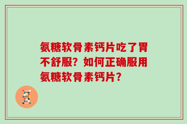 氨糖软骨素钙片吃了胃不舒服？如何正确服用氨糖软骨素钙片？