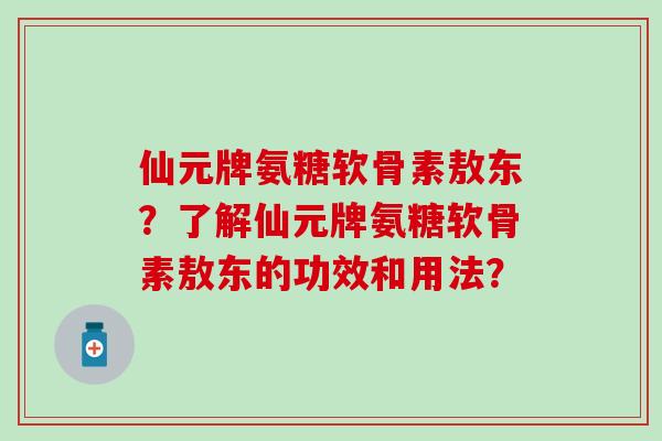 仙元牌氨糖软骨素敖东?了解仙元牌氨糖软骨素敖东的功效和用法? 仙元牌氨糖软骨素敖东?了解仙元牌氨糖软骨素敖东的功效和用法?