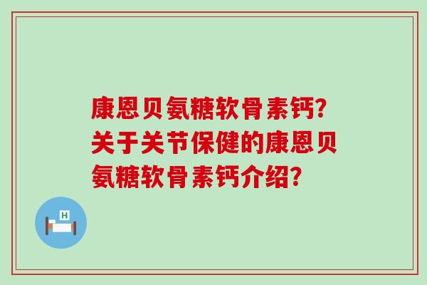 康恩贝氨糖软骨素钙?关于关节保健的康恩贝氨糖软骨素钙介绍? 康恩贝氨糖软骨素钙?关于关节保健的康恩贝氨糖软骨素钙介绍?
