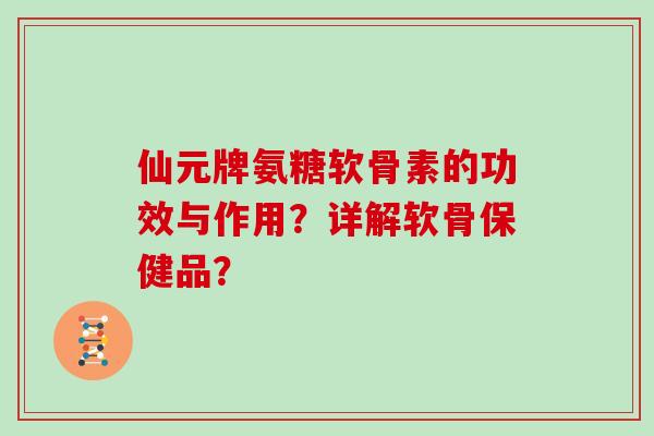 仙元牌氨糖软骨素的功效与作用?详解软骨保健品? 仙元牌氨糖软骨素的功效与作用?详解软骨保健品?