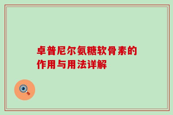 卓普尼尔氨糖软骨素的作用与用法详解 卓普尼尔氨糖软骨素的作用与用法详解