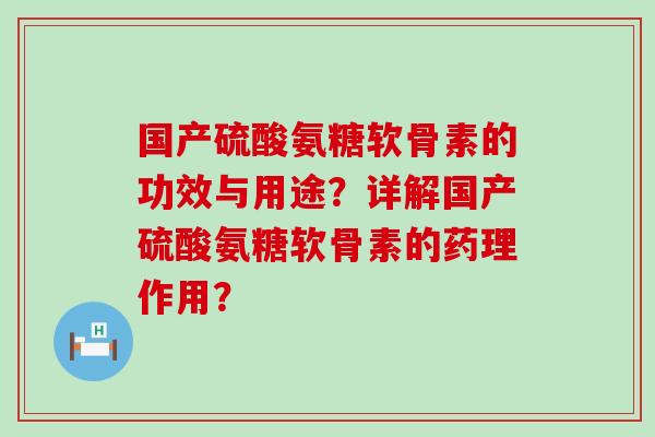 国产硫酸氨糖软骨素的功效与用途?详解国产硫酸氨糖软骨素的药理作用? 国产硫酸氨糖软骨素的功效与用途?详解国产硫酸氨糖软骨素的药理作用?