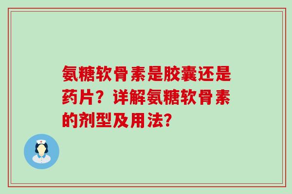 氨糖软骨素是胶囊还是药片?详解氨糖软骨素的剂型及用法? 氨糖软骨素是胶囊还是药片?详解氨糖软骨素的剂型及用法?