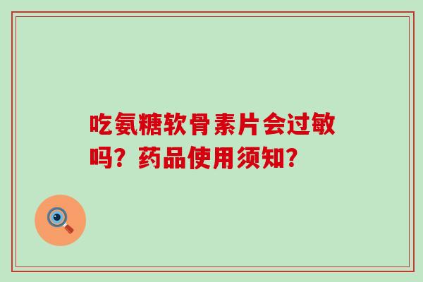 吃氨糖软骨素片会吗?药品使用须知? 吃氨糖软骨素片会吗?药品使用须知?