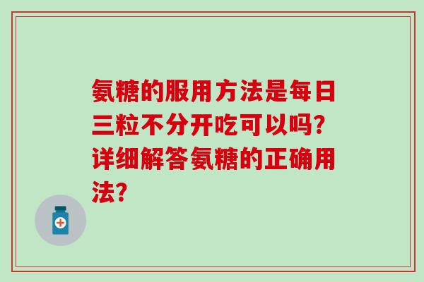 氨糖的服用方法是每日三粒不分开吃可以吗?详细解答氨糖的正确用法? 氨糖的服用方法是每日三粒不分开吃可以吗?详细解答氨糖的正确用法?