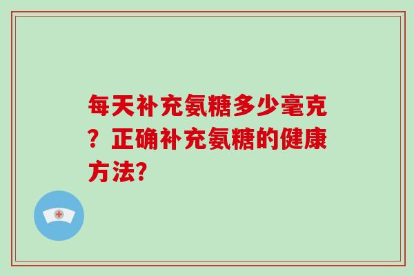 每天补充氨糖多少毫克?正确补充氨糖的健康方法? 每天补充氨糖多少毫克?正确补充氨糖的健康方法?