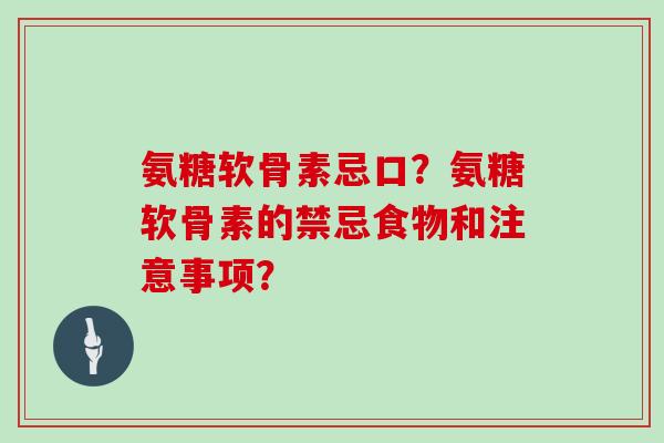 氨糖软骨素忌口？氨糖软骨素的禁忌食物和注意事项？