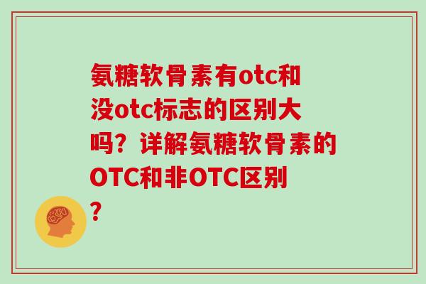 氨糖软骨素有otc和没otc标志的区别大吗?详解氨糖软骨素的OTC和非OTC区别? 氨糖软骨素有otc和没otc标志的区别大吗?详解氨糖软骨素的OTC和非OTC区别?