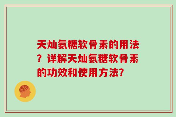 天灿氨糖软骨素的用法?详解天灿氨糖软骨素的功效和使用方法? 天灿氨糖软骨素的用法?详解天灿氨糖软骨素的功效和使用方法?