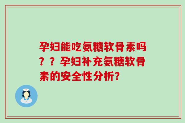 孕妇能吃氨糖软骨素吗??孕妇补充氨糖软骨素的安全性分析? 孕妇能吃氨糖软骨素吗??孕妇补充氨糖软骨素的安全性分析?
