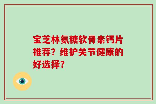 宝芝林氨糖软骨素钙片推荐？维护关节健康的好选择？