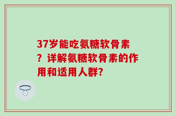 37岁能吃氨糖软骨素？详解氨糖软骨素的作用和适用人群？