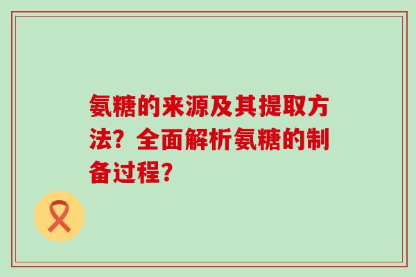 氨糖的来源及其提取方法?全面解析氨糖的制备过程? 氨糖的来源及其提取方法?全面解析氨糖的制备过程?