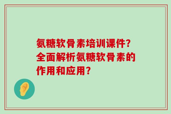 氨糖软骨素培训课件？全面解析氨糖软骨素的作用和应用？
