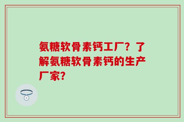 氨糖软骨素钙工厂？了解氨糖软骨素钙的生产厂家？