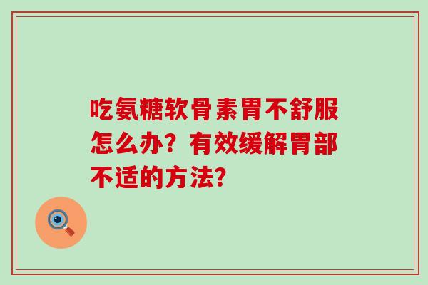 吃氨糖软骨素胃不舒服怎么办?有效缓解胃部不适的方法? 吃氨糖软骨素胃不舒服怎么办?有效缓解胃部不适的方法?