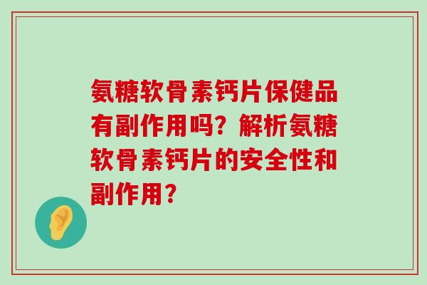 氨糖软骨素钙片保健品有副作用吗？解析氨糖软骨素钙片的安全性和副作用？