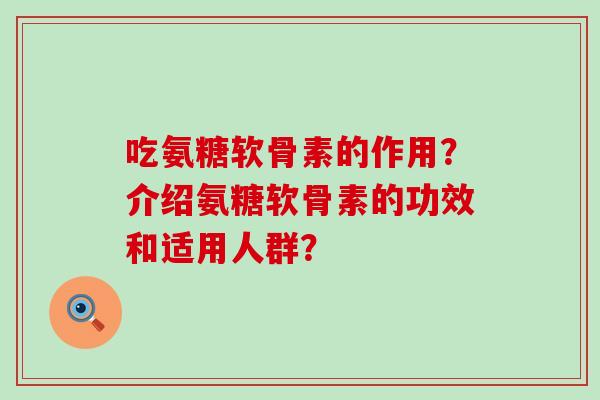 吃氨糖软骨素的作用？介绍氨糖软骨素的功效和适用人群？