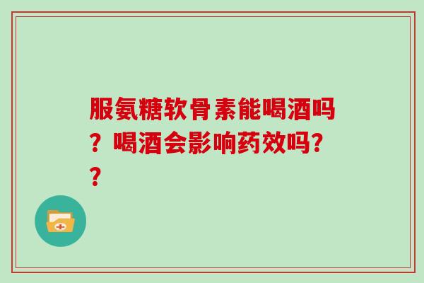服氨糖软骨素能喝酒吗?喝酒会影响吗?? 服氨糖软骨素能喝酒吗?喝酒会影响吗??