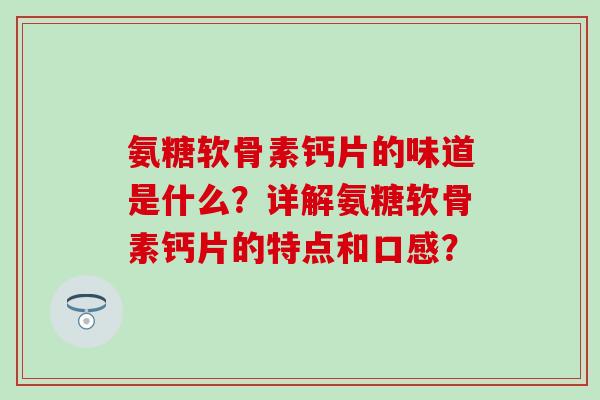 氨糖软骨素钙片的味道是什么？详解氨糖软骨素钙片的特点和口感？