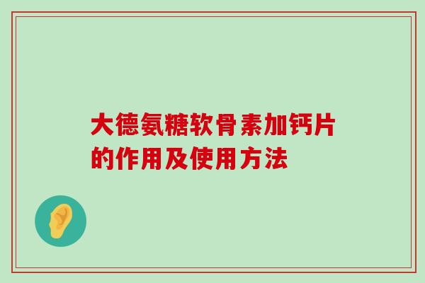 大德氨糖软骨素加钙片的作用及使用方法 大德氨糖软骨素加钙片的作用及使用方法