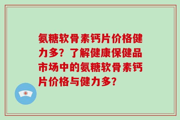氨糖软骨素钙片价格健力多?了解健康保健品市场中的氨糖软骨素钙片价格与健力多? 氨糖软骨素钙片价格健力多?了解健康保健品市场中的氨糖软骨素钙片价格与健力多?