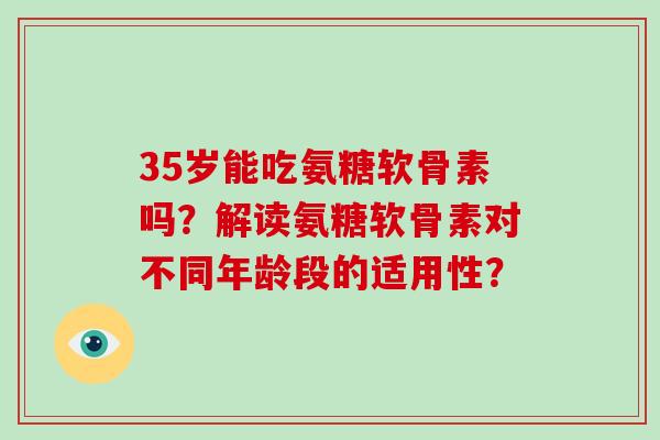 35岁能吃氨糖软骨素吗?解读氨糖软骨素对不同年龄段的适用性? 35岁能吃氨糖软骨素吗?解读氨糖软骨素对不同年龄段的适用性?