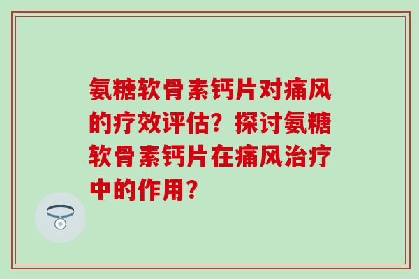 氨糖软骨素钙片对的疗效评估?探讨氨糖软骨素钙片在中的作用? 氨糖软骨素钙片对的疗效评估?探讨氨糖软骨素钙片在中的作用?