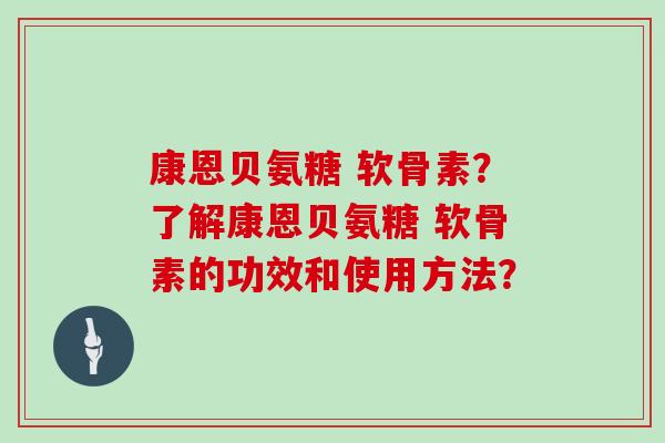 康恩贝氨糖 软骨素?了解康恩贝氨糖 软骨素的功效和使用方法? 康恩贝氨糖 软骨素?了解康恩贝氨糖 软骨素的功效和使用方法?