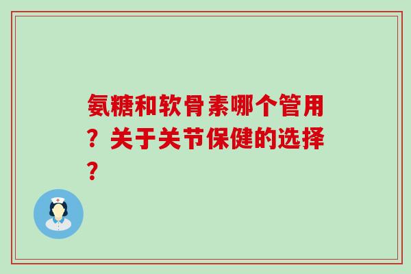 氨糖和软骨素哪个管用?关于关节保健的选择? 氨糖和软骨素哪个管用?关于关节保健的选择?