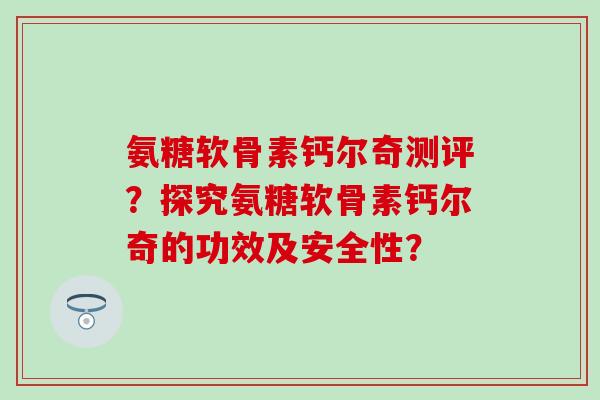 氨糖软骨素钙尔奇测评?探究氨糖软骨素钙尔奇的功效及安全性? 氨糖软骨素钙尔奇测评?探究氨糖软骨素钙尔奇的功效及安全性?