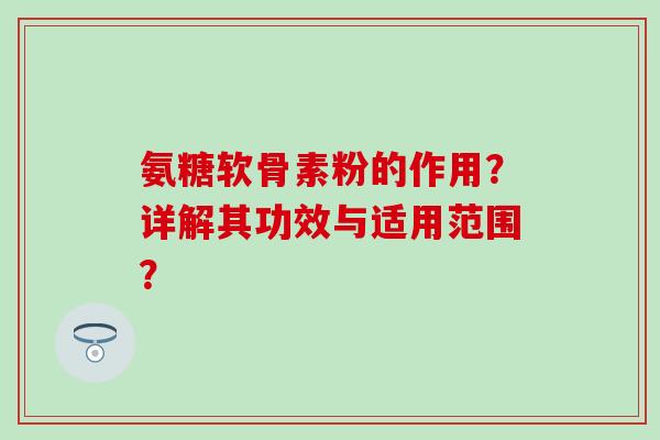 氨糖软骨素粉的作用?详解其功效与适用范围? 氨糖软骨素粉的作用?详解其功效与适用范围?