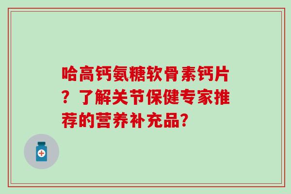 哈高钙氨糖软骨素钙片?了解关节保健专家推荐的营养补充品? 哈高钙氨糖软骨素钙片?了解关节保健专家推荐的营养补充品?