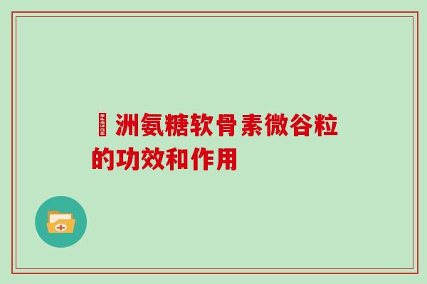 奧洲氨糖软骨素微谷粒的功效和作用