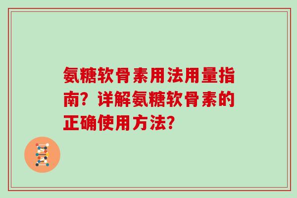 氨糖软骨素用法用量指南?详解氨糖软骨素的正确使用方法? 氨糖软骨素用法用量指南?详解氨糖软骨素的正确使用方法?