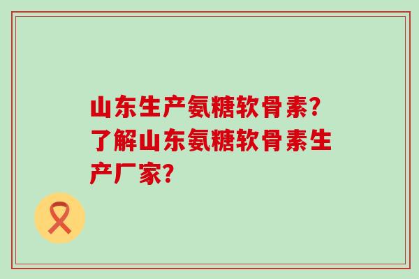 山东生产氨糖软骨素?了解山东氨糖软骨素生产厂家? 山东生产氨糖软骨素?了解山东氨糖软骨素生产厂家?