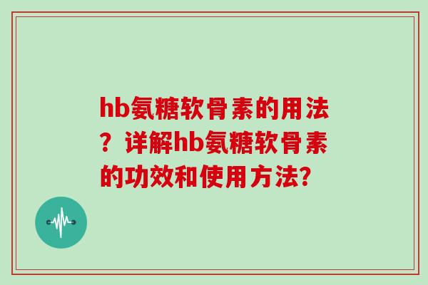 hb氨糖软骨素的用法?详解hb氨糖软骨素的功效和使用方法? hb氨糖软骨素的用法?详解hb氨糖软骨素的功效和使用方法?