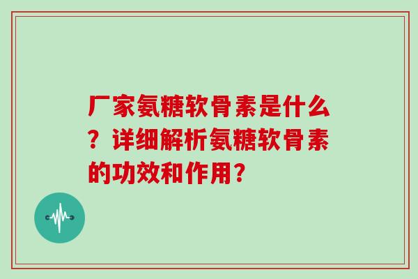 厂家氨糖软骨素是什么？详细解析氨糖软骨素的功效和作用？