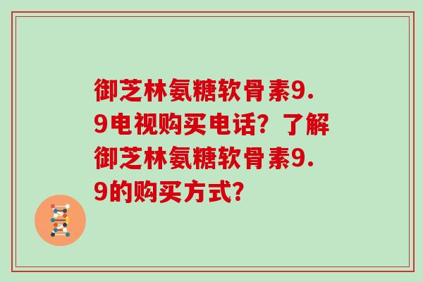 御芝林氨糖软骨素9.9电视购买电话?了解御芝林氨糖软骨素9.9的购买方式? 御芝林氨糖软骨素9.9电视购买电话?了解御芝林氨糖软骨素9.9的购买方式?