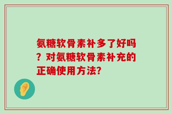 氨糖软骨素补多了好吗?对氨糖软骨素补充的正确使用方法? 氨糖软骨素补多了好吗?对氨糖软骨素补充的正确使用方法?