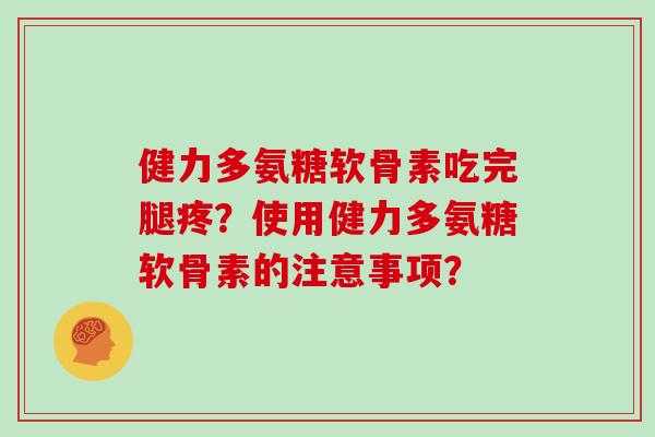 健力多氨糖软骨素吃完腿疼?使用健力多氨糖软骨素的注意事项? 健力多氨糖软骨素吃完腿疼?使用健力多氨糖软骨素的注意事项?