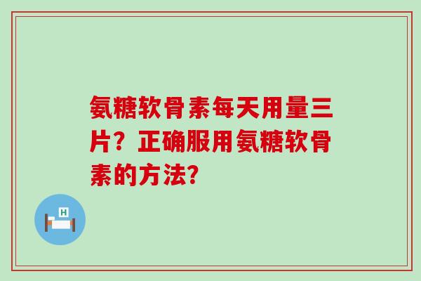 氨糖软骨素每天用量三片？正确服用氨糖软骨素的方法？