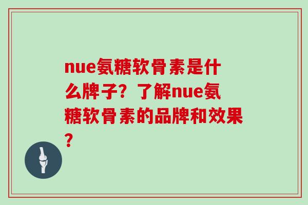 nue氨糖软骨素是什么牌子?了解nue氨糖软骨素的品牌和效果? nue氨糖软骨素是什么牌子?了解nue氨糖软骨素的品牌和效果?
