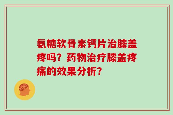 氨糖软骨素钙片膝盖疼吗？膝盖的效果分析？