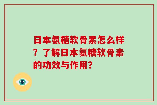 日本氨糖软骨素怎么样?了解日本氨糖软骨素的功效与作用? 日本氨糖软骨素怎么样?了解日本氨糖软骨素的功效与作用?