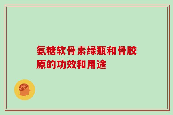 氨糖软骨素绿瓶和骨胶原的功效和用途 氨糖软骨素绿瓶和骨胶原的功效和用途
