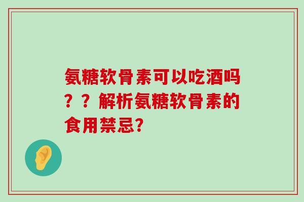 氨糖软骨素可以吃酒吗??解析氨糖软骨素的食用禁忌? 氨糖软骨素可以吃酒吗??解析氨糖软骨素的食用禁忌?