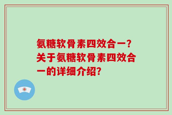 氨糖软骨素四效合一?关于氨糖软骨素四效合一的详细介绍? 氨糖软骨素四效合一?关于氨糖软骨素四效合一的详细介绍?