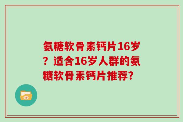 氨糖软骨素钙片16岁？适合16岁人群的氨糖软骨素钙片推荐？